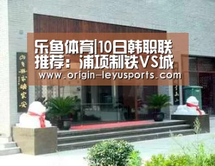 乐鱼体育|10日韩职联推荐:浦项制铁VS城南FC(图2) 乐鱼体育登录入口