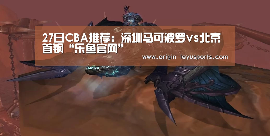 27日CBA推荐:深圳马可波罗vs北京首钢“乐鱼官网”(图4) 乐鱼体育