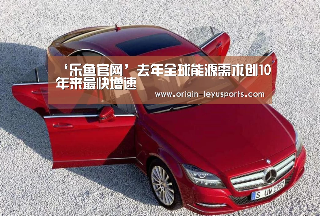 ‘乐鱼官网’去年全球能源需求创10年来最快增速(图3) 乐鱼官网